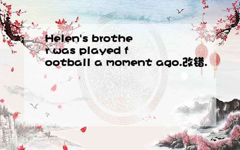 Helen's brother was played football a moment ago.改错.