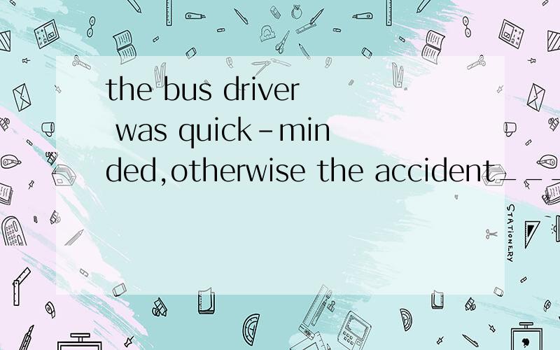 the bus driver was quick-minded,otherwise the accident______A.would happen B.would have happened是答案和原因