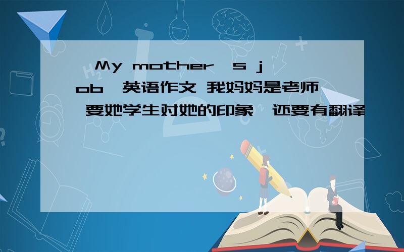 〈My mother's job〉英语作文 我妈妈是老师 要她学生对她的印象,还要有翻译