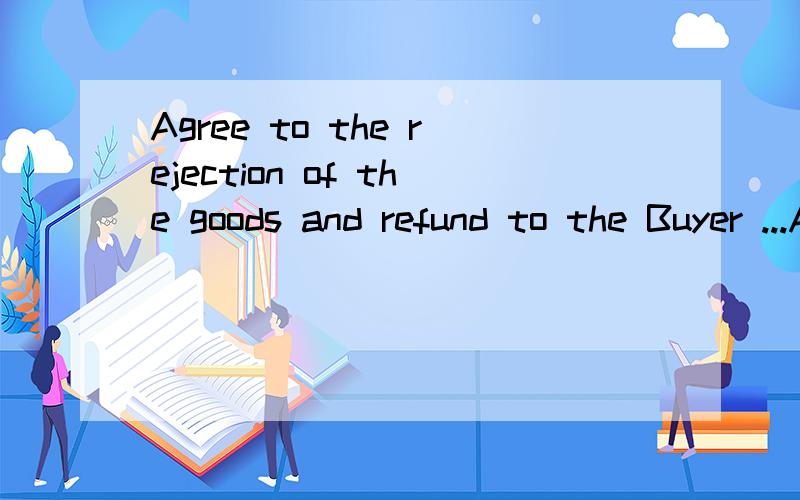 Agree to the rejection of the goods and refund to the Buyer ...Agree to the rejection of the goods and refund to the Buyer the value of the goods so rejected in the same currency as specified in this contract.请问这句话是什么意思,