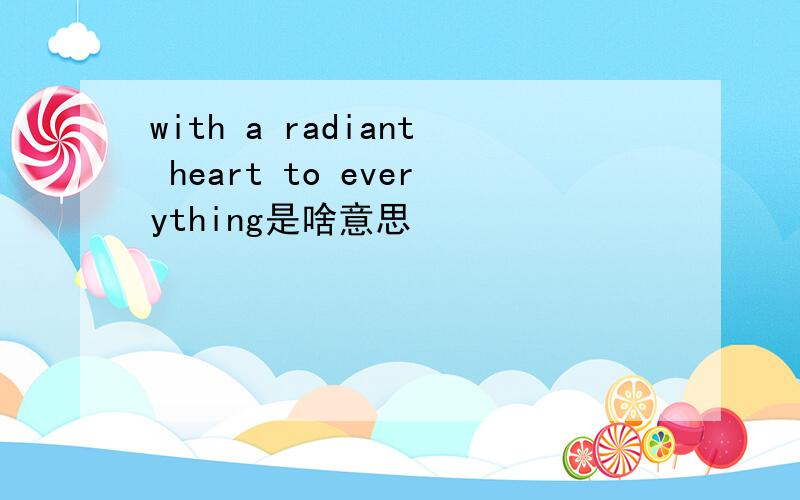 with a radiant heart to everything是啥意思