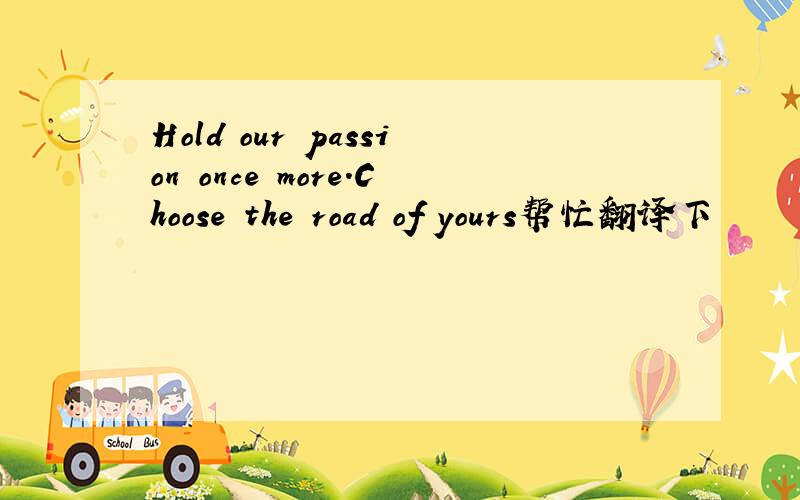 Hold our passion once more.Choose the road of yours帮忙翻译下