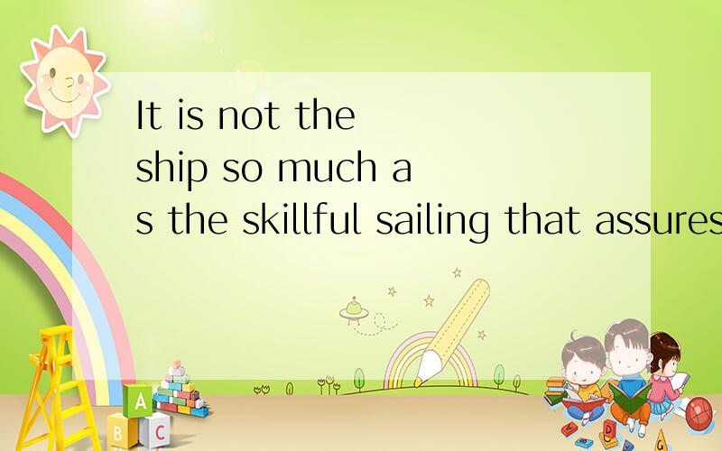It is not the ship so much as the skillful sailing that assures the prosperous voyage.求翻译