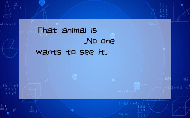 That animal is _____.No one wants to see it.