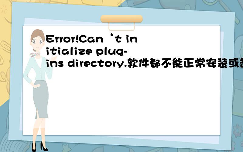Error!Can‘t initialize plug-ins directory.软件都不能正常安装或卸载啊