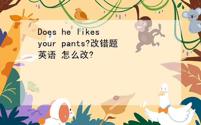 Does he likes your pants?改错题英语 怎么改?