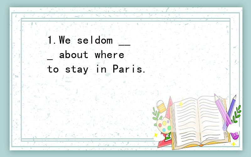 1.We seldom ___ about where to stay in Paris.