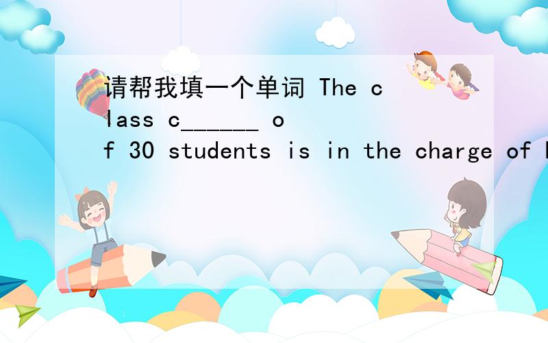 请帮我填一个单词 The class c______ of 30 students is in the charge of Miss Wang.The class c______ of 30 students is in the charge of Miss Wang.