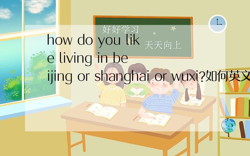 how do you like living in beijing or shanghai or wuxi?如何英文回答详细呢