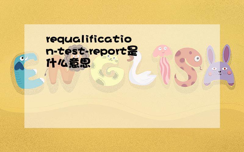 requalification-test-report是什么意思