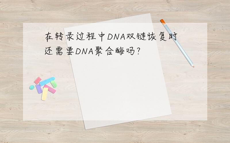 在转录过程中DNA双链恢复时还需要DNA聚合酶吗?