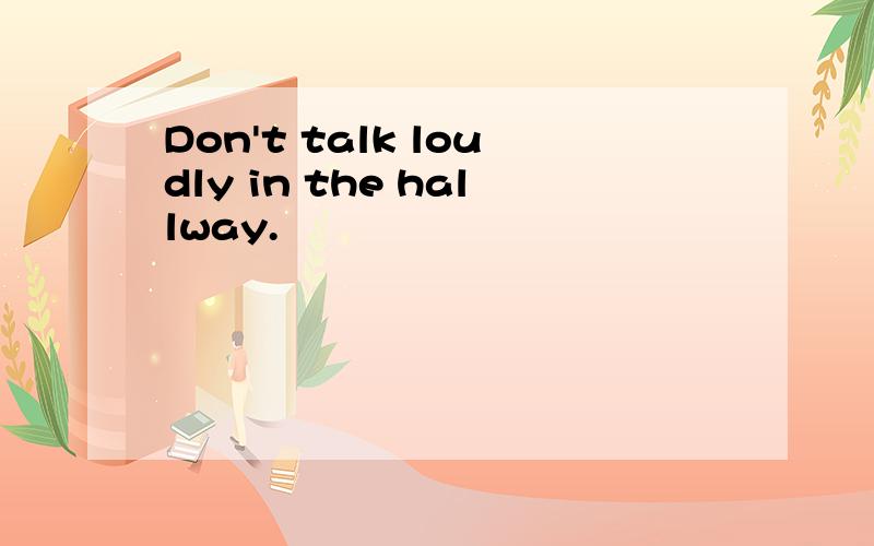 Don't talk loudly in the hallway.