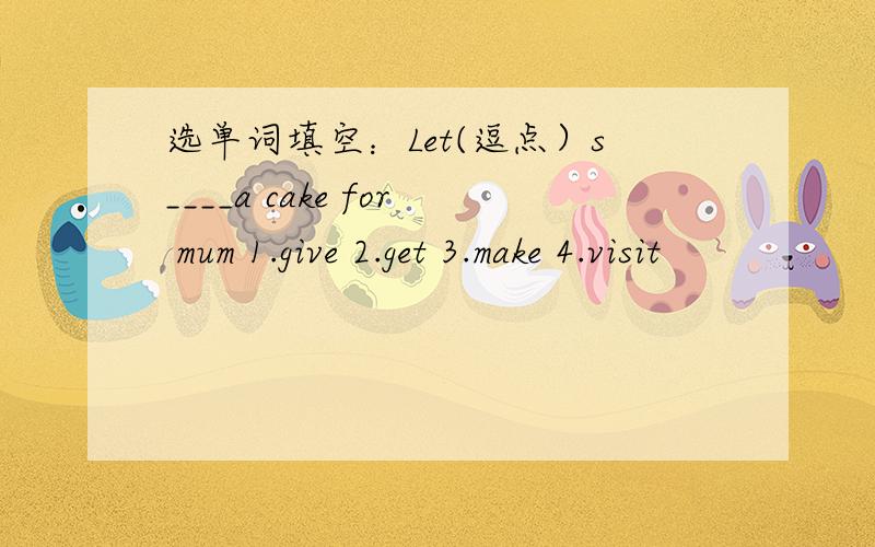 选单词填空：Let(逗点）s____a cake for mum 1.give 2.get 3.make 4.visit