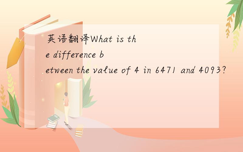 英语翻译What is the difference between the value of 4 in 6471 and 4093?