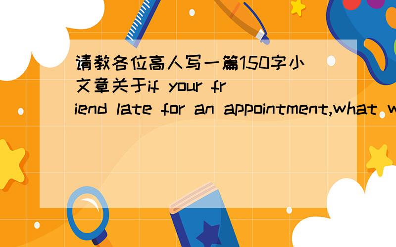 请教各位高人写一篇150字小文章关于if your friend late for an appointment,what will you do?