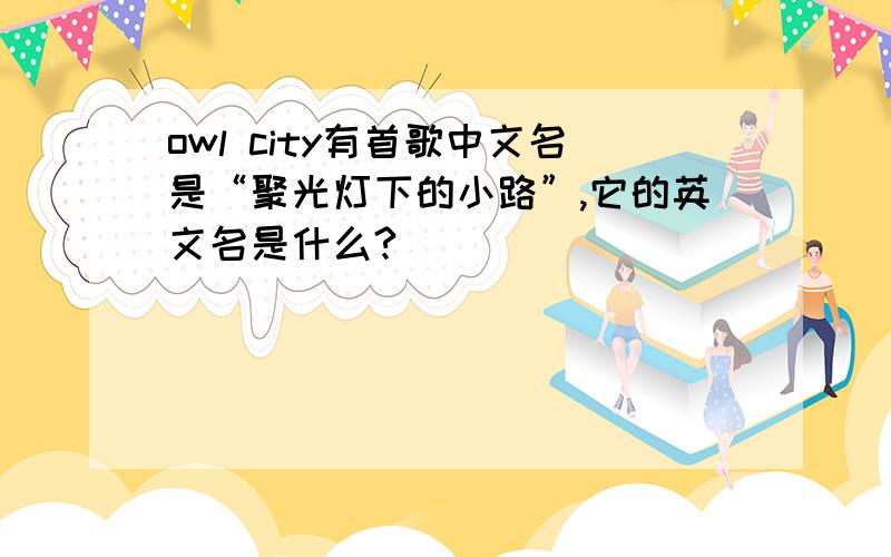 owl city有首歌中文名是“聚光灯下的小路”,它的英文名是什么?