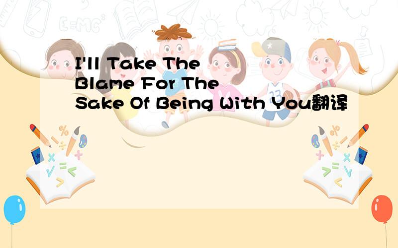 I'll Take The Blame For The Sake Of Being With You翻译