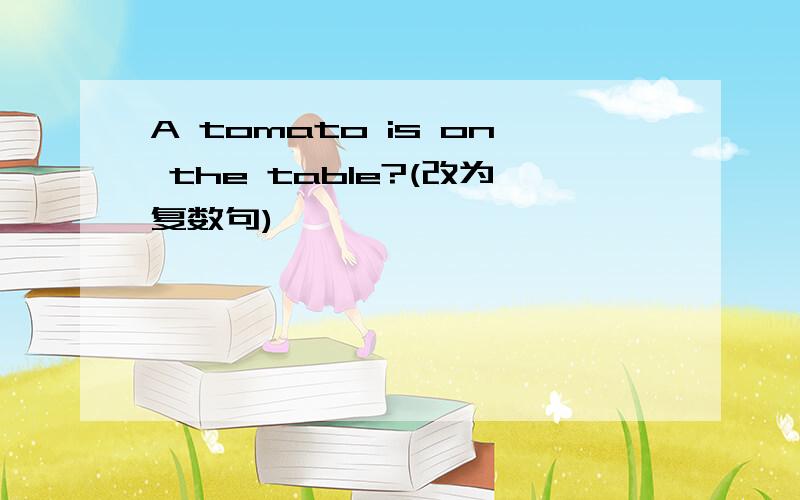 A tomato is on the table?(改为复数句)