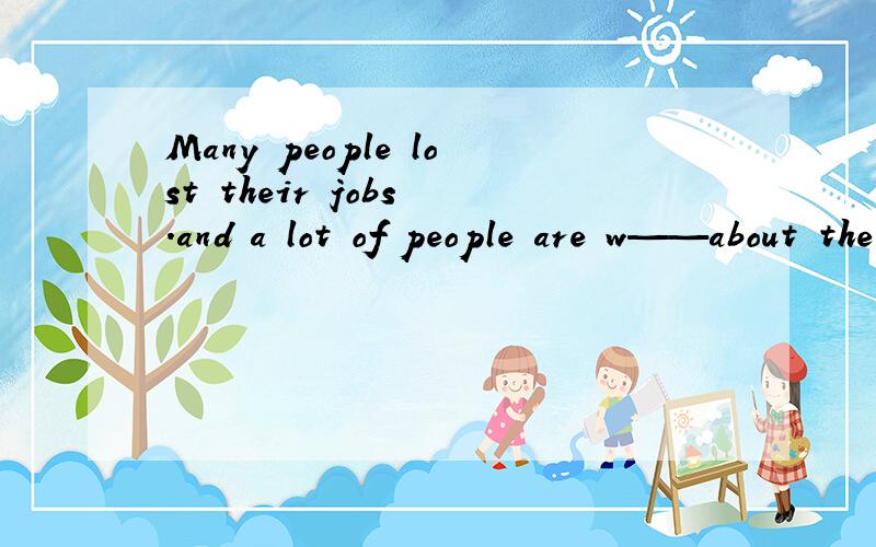 Many people lost their jobs .and a lot of people are w——about the problems.完形填空