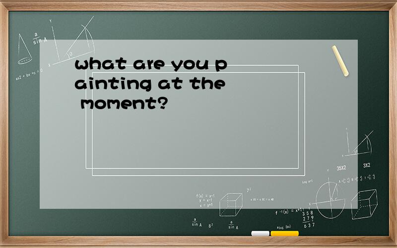 what are you painting at the moment?