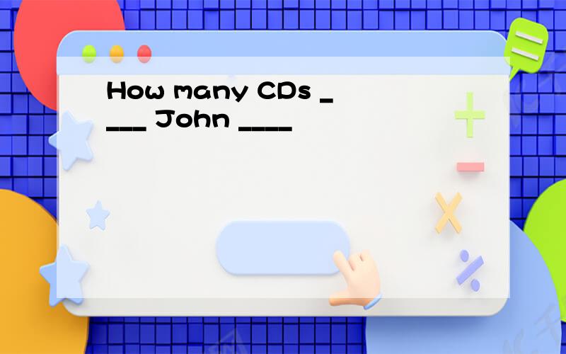How many CDs ____ John ____