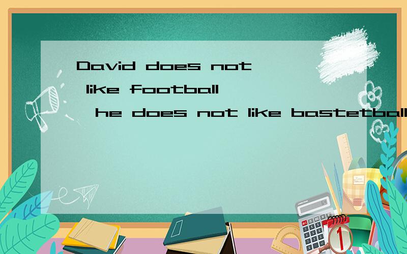 David does not like football,he does not like bastetball,either,改为同义句