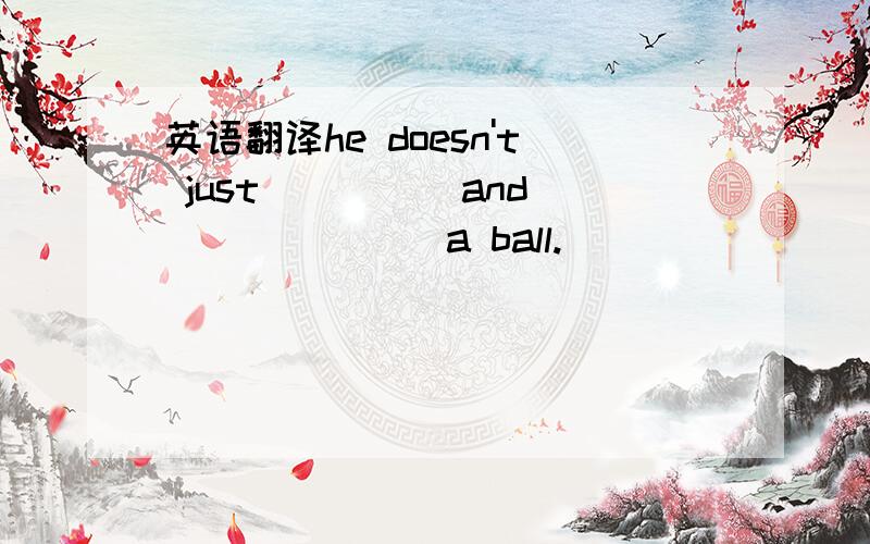 英语翻译he doesn't just ____ and ______ a ball.