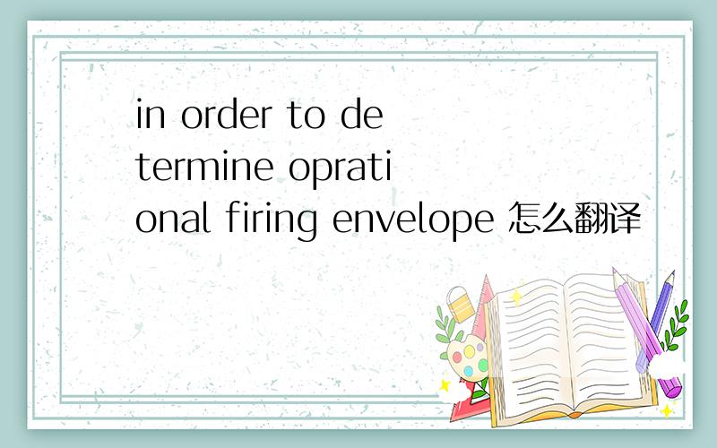 in order to determine oprational firing envelope 怎么翻译