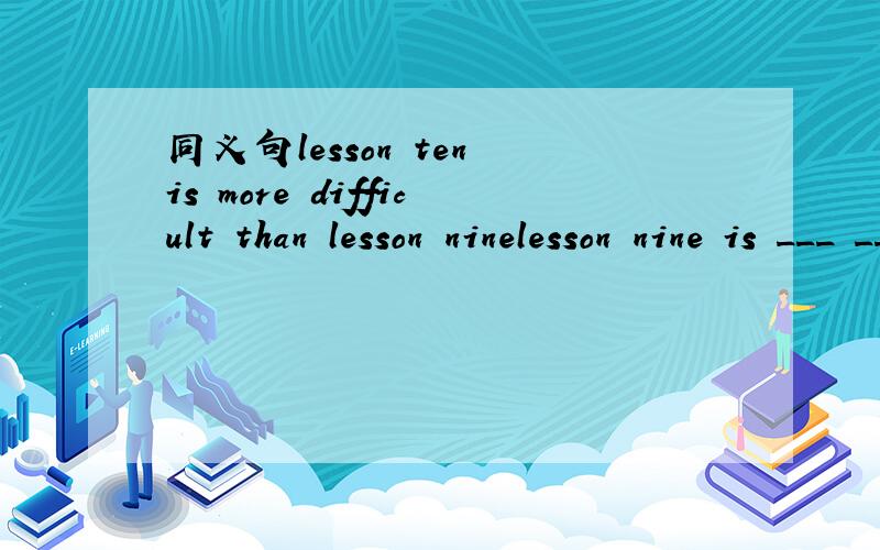 同义句lesson ten is more difficult than lesson ninelesson nine is ___ ___ ___ lesson ten三个空