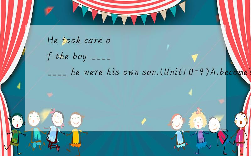 He took care of the boy ________ he were his own son.(Unit10-9)A.become?B.as though?C.for?D.even though为什么选B不选其它?请分析一下语境.