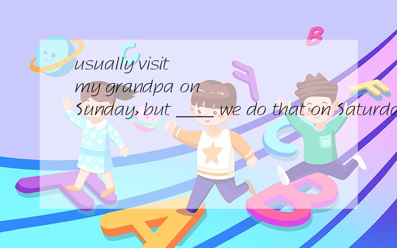 usually visit my grandpa on Sunday,but ____ we do that on Saturday.We usually visit my grandpa on Sunday,but ____ we do that on Saturday.A.sometimes B.seldom C.never D.always