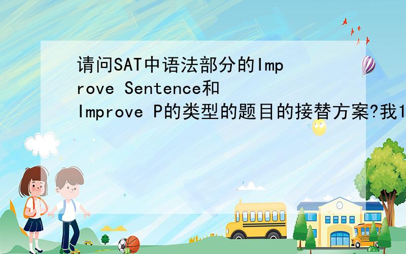 请问SAT中语法部分的Improve Sentence和Improve P的类型的题目的接替方案?我12月就考SAT了~IS 和IP类型的题目真是不太会!有没有什么背单词的好方法啊?总觉得背不下去