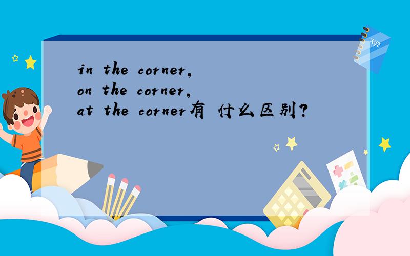 in the corner,on the corner,at the corner有 什么区别?