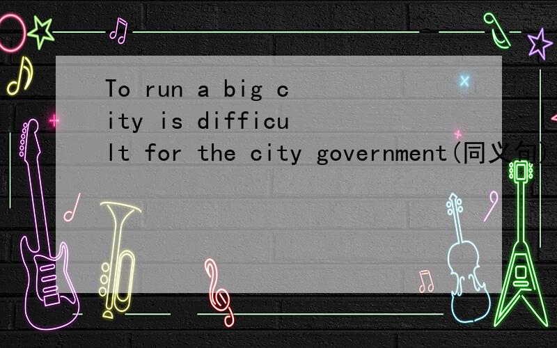 To run a big city is difficult for the city government(同义句)（）not （）to run a big city for the city government
