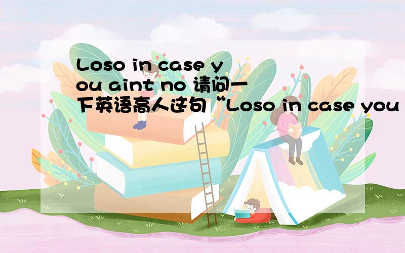 Loso in case you aint no 请问一下英语高人这句“Loso in case you aint no so!谁能用中文翻译一下