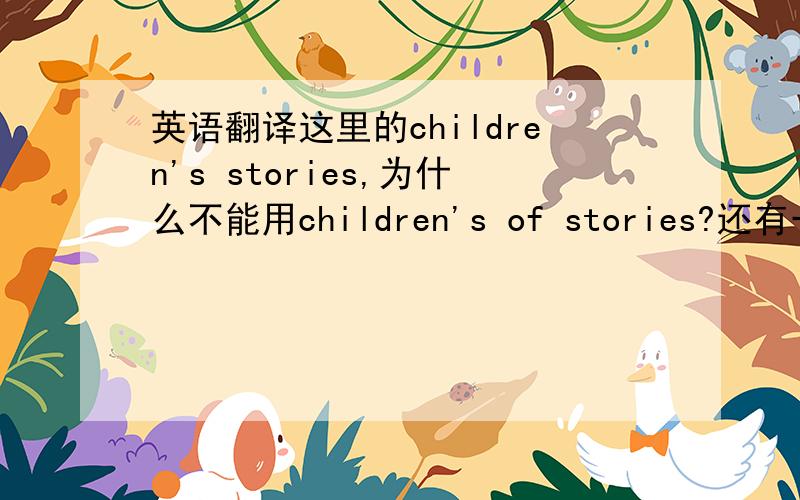 英语翻译这里的children's stories,为什么不能用children's of stories?还有一个children stories.children跟stories都是复数形式了,这个复合名词有没用关系?上面的翻译对？这个跟复合名词有没有关系？我写