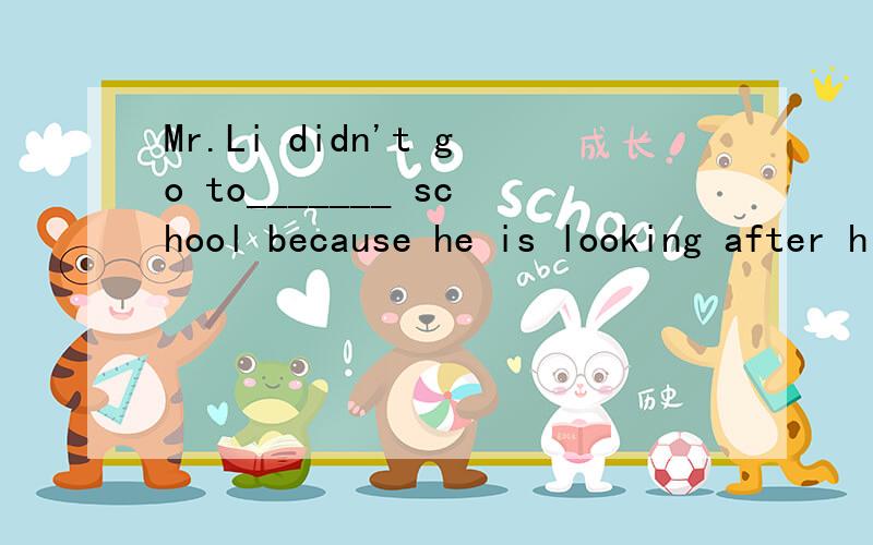 Mr.Li didn't go to_______ school because he is looking after hismother who stays in__hospital A,the ,/ B / ,the