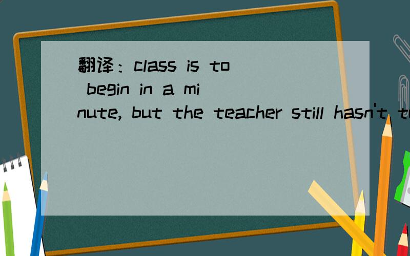 翻译：class is to begin in a minute, but the teacher still hasn't turned up.