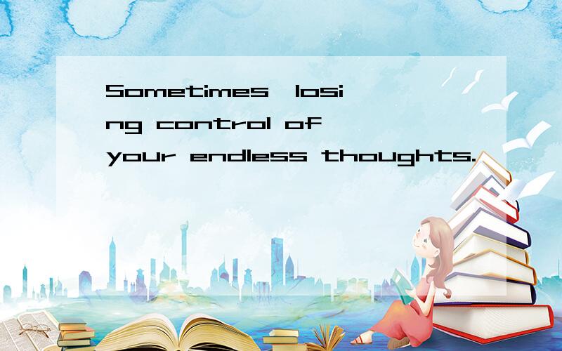 Sometimes,losing control of your endless thoughts.