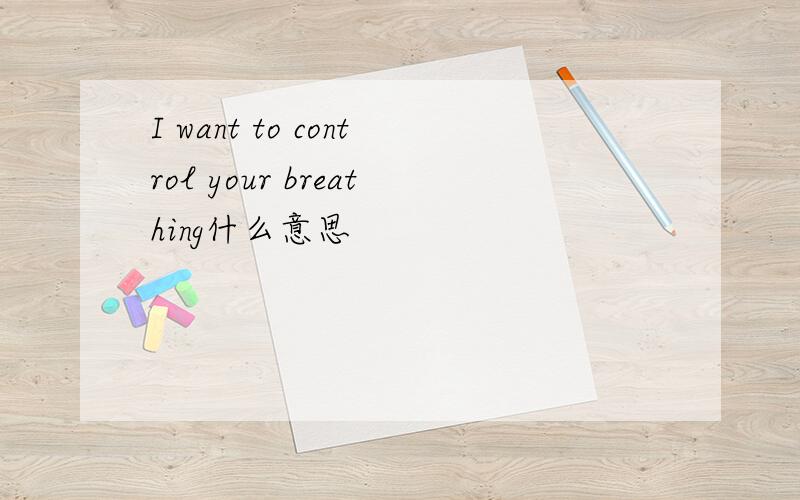 I want to control your breathing什么意思