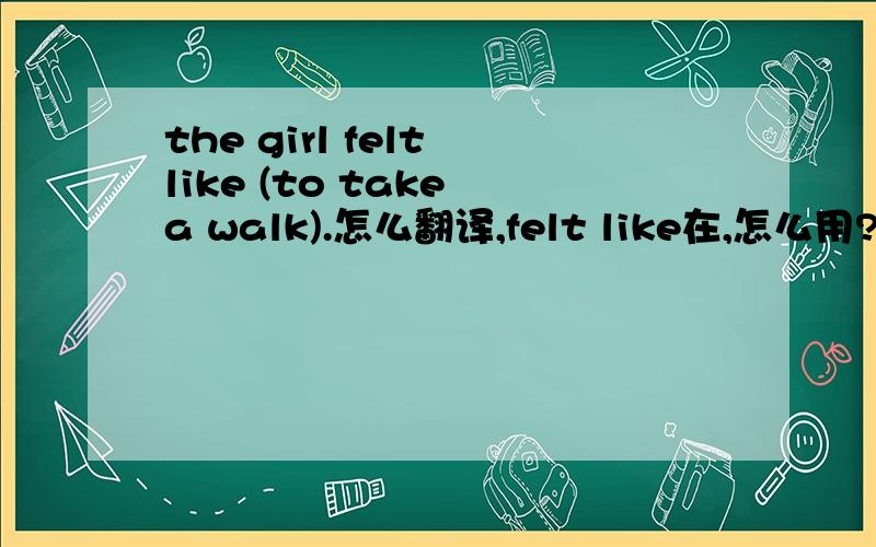 the girl felt like (to take a walk).怎么翻译,felt like在,怎么用?