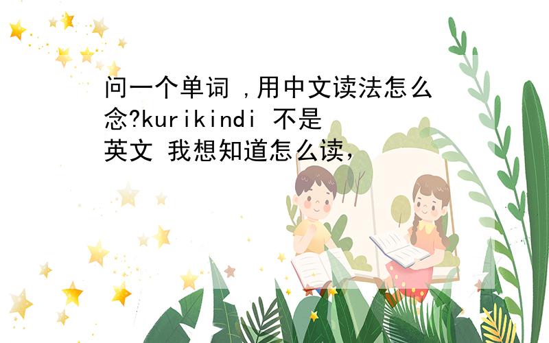 问一个单词 ,用中文读法怎么念?kurikindi 不是英文 我想知道怎么读，