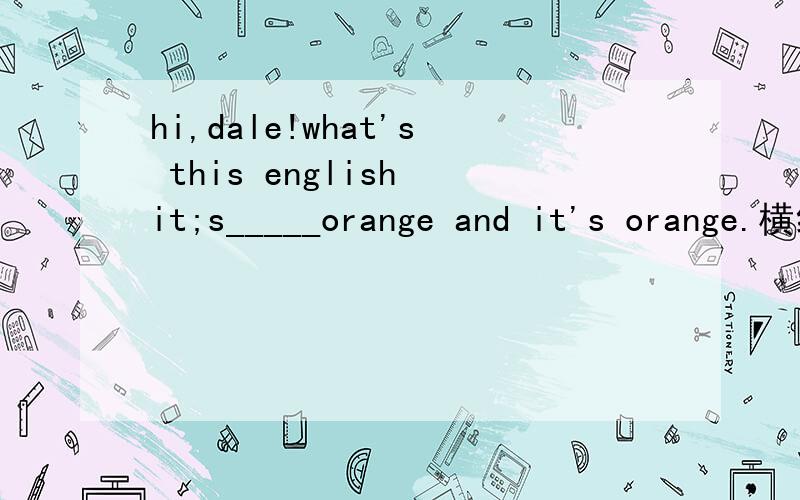 hi,dale!what's this english it;s_____orange and it's orange.横线上填什么?