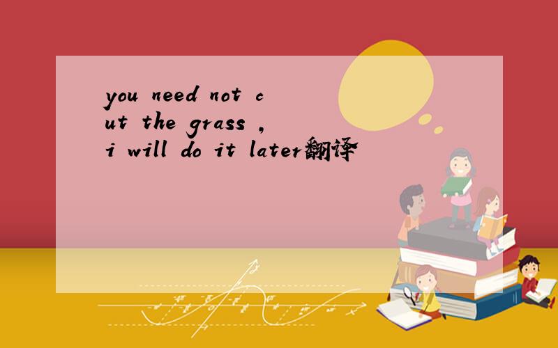 you need not cut the grass ,i will do it later翻译