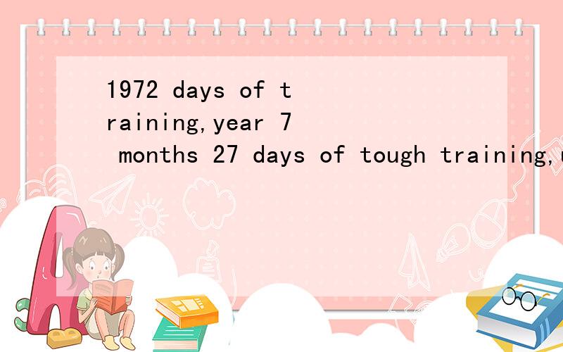 1972 days of training,year 7 months 27 days of tough training,until today,truly understand what