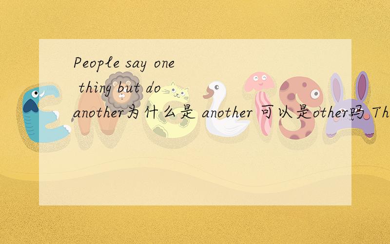 People say one thing but do another为什么是 another 可以是other吗 Thanks
