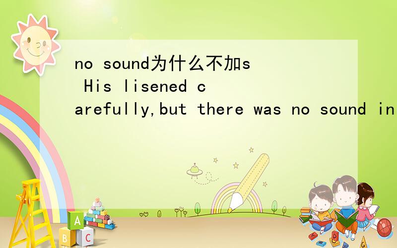 no sound为什么不加s His lisened carefully,but there was no sound in the room 为什么不加s还有voice和sound的区别sometime为什么是某时