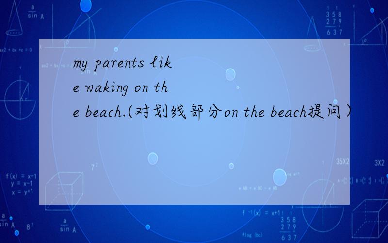 my parents like waking on the beach.(对划线部分on the beach提问）