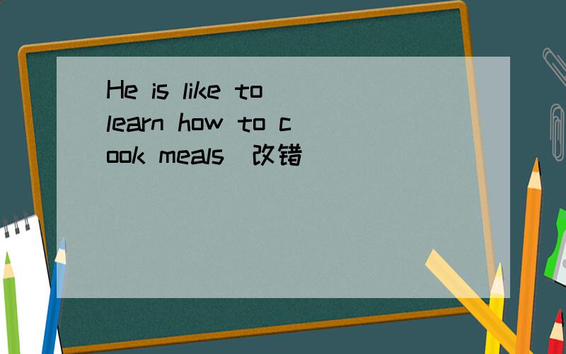He is like to learn how to cook meals(改错)