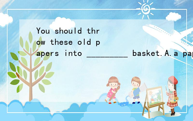 You should throw these old papers into _________ basket.A.a paper B.paper C.papers D.the papers